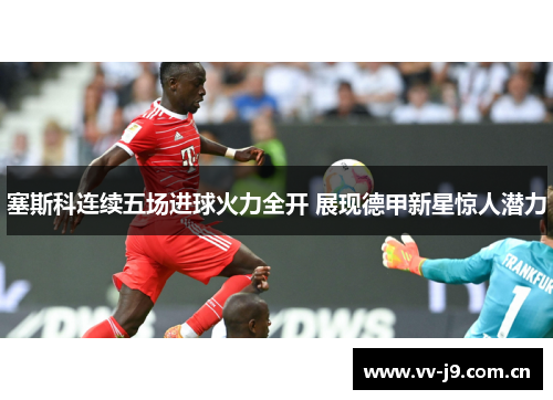 塞斯科连续五场进球火力全开 展现德甲新星惊人潜力